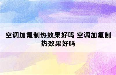 空调加氟制热效果好吗 空调加氟制热效果好吗